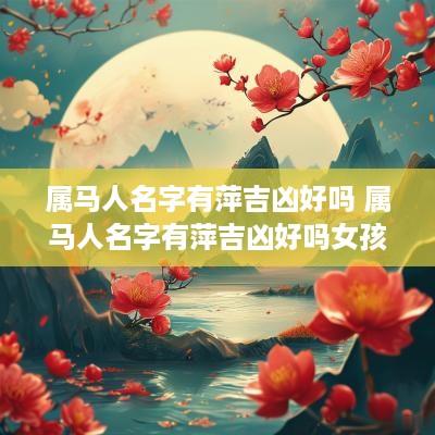 属马人名字有萍吉凶好吗 属马人名字有萍吉凶好吗女孩
