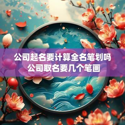 公司起名要计算全名笔划吗 公司取名要几个笔画
