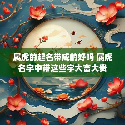 属虎的起名带成的好吗 属虎名字中带这些字大富大贵