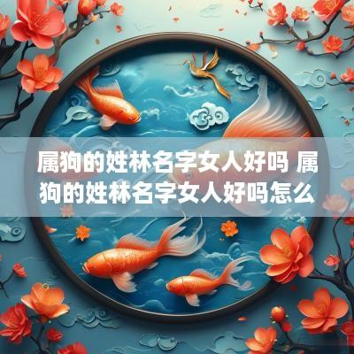 属狗的姓林名字女人好吗 属狗的姓林名字女人好吗怎么取
