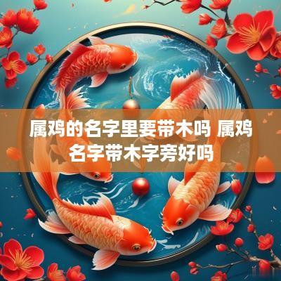 属鸡的名字里要带木吗 属鸡名字带木字旁好吗