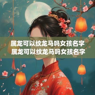 属龙可以纹龙马吗女孩名字 属龙可以纹龙马吗女孩名字怎么取