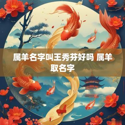 属羊名字叫王秀芬好吗 属羊取名字