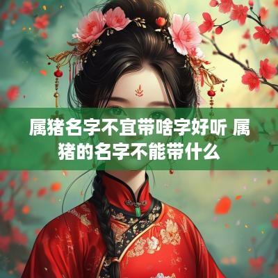 属猪名字不宜带啥字好听 属猪的名字不能带什么