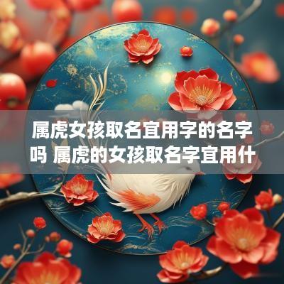 属虎女孩取名宜用字的名字吗 属虎的女孩取名字宜用什么字