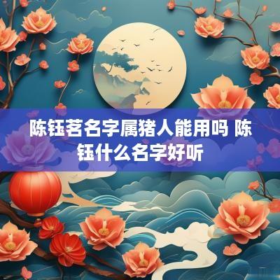 陈钰茗名字属猪人能用吗 陈钰什么名字好听