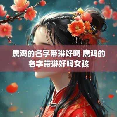 属鸡的名字带琳好吗 属鸡的名字带琳好吗女孩