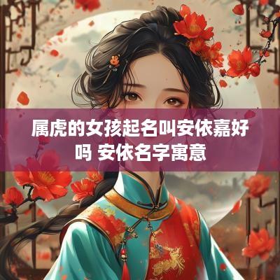 属虎的女孩起名叫安依嘉好吗 安依名字寓意