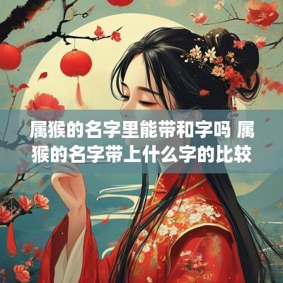 属猴的名字里能带和字吗 属猴的名字带上什么字的比较好