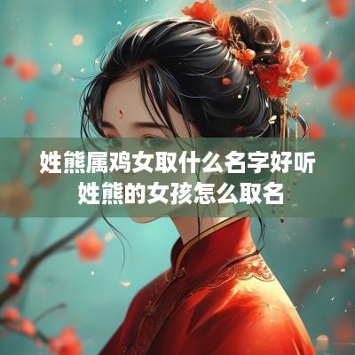 姓熊属鸡女取什么名字好听 姓熊的女孩怎么取名