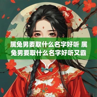 属兔男要取什么名字好听 属兔男要取什么名字好听又霸气