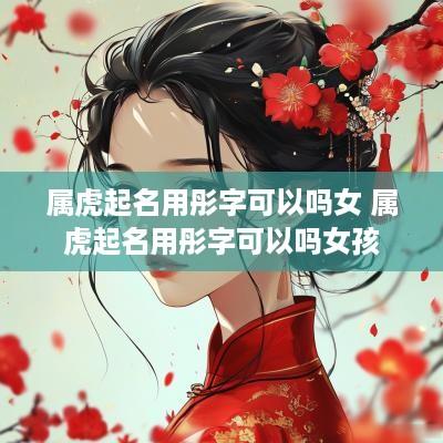 属虎起名用彤字可以吗女 属虎起名用彤字可以吗女孩