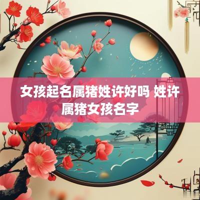 女孩起名属猪姓许好吗 姓许属猪女孩名字