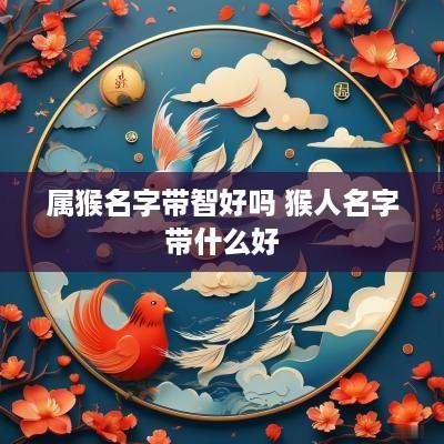 属猴名字带智好吗 猴人名字带什么好