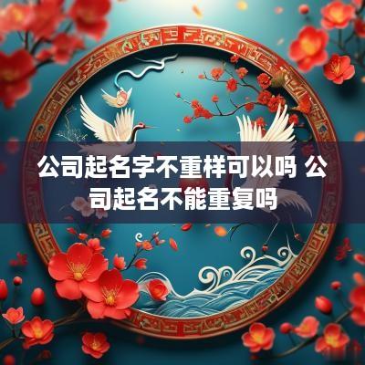 公司起名字不重样可以吗 公司起名不能重复吗