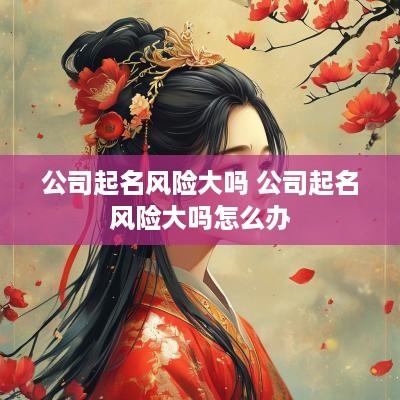 公司起名风险大吗 公司起名风险大吗怎么办