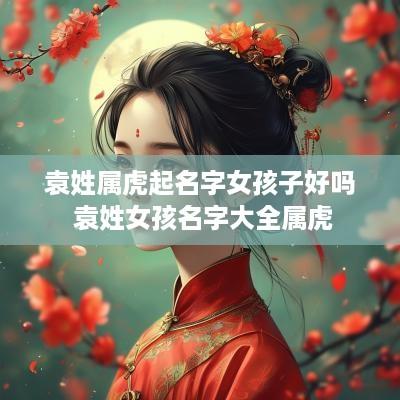 袁姓属虎起名字女孩子好吗 袁姓女孩名字大全属虎