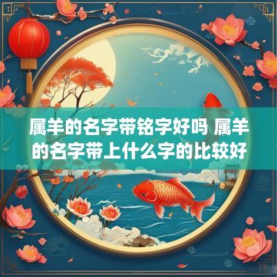属羊的名字带铭字好吗 属羊的名字带上什么字的比较好
