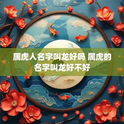 属虎人名字叫龙好吗 属虎的名字叫龙好不好