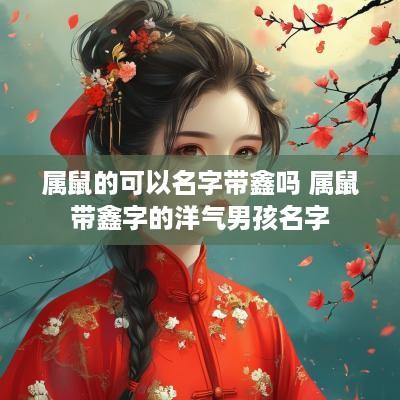 属鼠的可以名字带鑫吗 属鼠带鑫字的洋气男孩名字