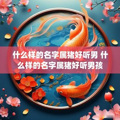 什么样的名字属猪好听男 什么样的名字属猪好听男孩