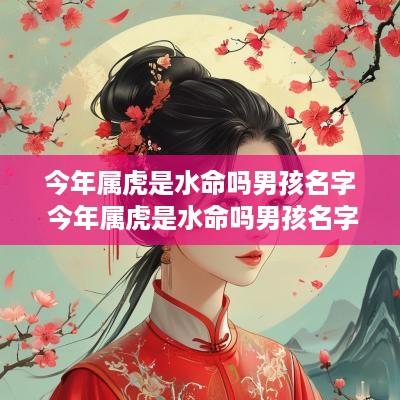 今年属虎是水命吗男孩名字 今年属虎是水命吗男孩名字大全 今年属虎是水命吗男孩名字 今年属虎是水命吗男孩名字大全