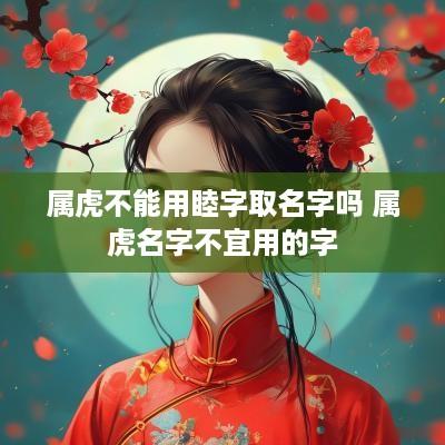 属虎不能用睦字取名字吗 属虎名字不宜用的字