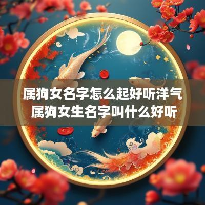 属狗女名字怎么起好听洋气 属狗女生名字叫什么好听