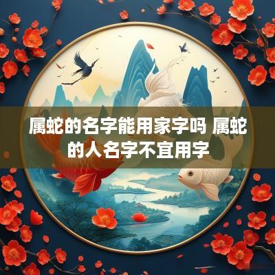 属蛇的名字能用家字吗 属蛇的人名字不宜用字
