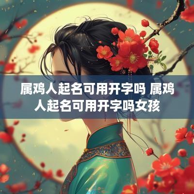 属鸡人起名可用开字吗 属鸡人起名可用开字吗女孩
