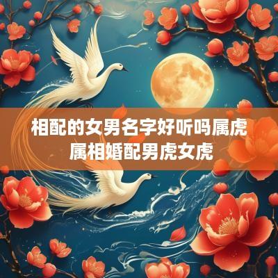 相配的女男名字好听吗属虎 属相婚配男虎女虎