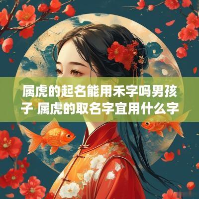 属虎的起名能用禾字吗男孩子 属虎的取名字宜用什么字