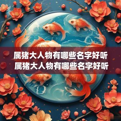 属猪大人物有哪些名字好听 属猪大人物有哪些名字好听点
