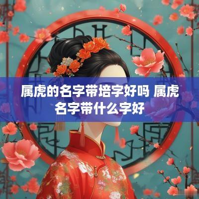 属虎的名字带培字好吗 属虎名字带什么字好