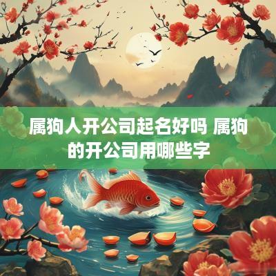 属狗人开公司起名好吗 属狗的开公司用哪些字