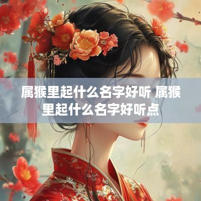 属猴里起什么名字好听 属猴里起什么名字好听点