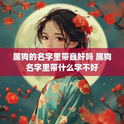 属狗的名字里带巍好吗 属狗名字里带什么字不好