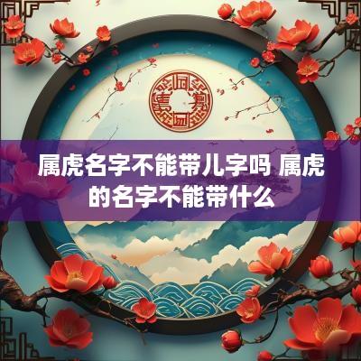 属虎名字不能带儿字吗 属虎的名字不能带什么