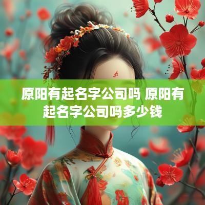 原阳有起名字公司吗 原阳有起名字公司吗多少钱