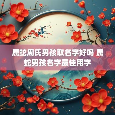 属蛇周氏男孩取名字好吗 属蛇男孩名字最佳用字