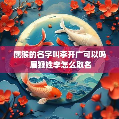 属猴的名字叫李开广可以吗 属猴姓李怎么取名
