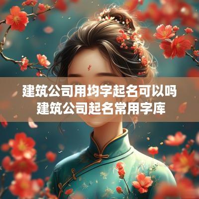 建筑公司用均字起名可以吗 建筑公司起名常用字库