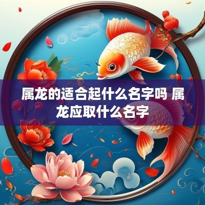 属龙的适合起什么名字吗 属龙应取什么名字