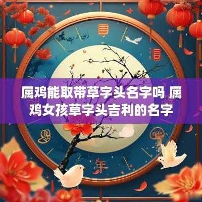 属鸡能取带草字头名字吗 属鸡女孩草字头吉利的名字