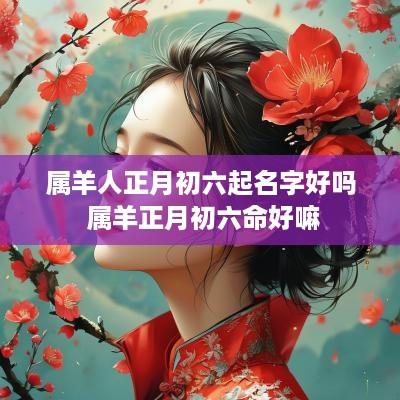 属羊人正月初六起名字好吗 属羊正月初六命好嘛