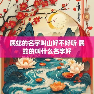 属蛇的名字叫山好不好听 属蛇的叫什么名字好