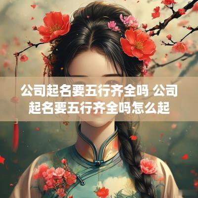 公司起名要五行齐全吗 公司起名要五行齐全吗怎么起