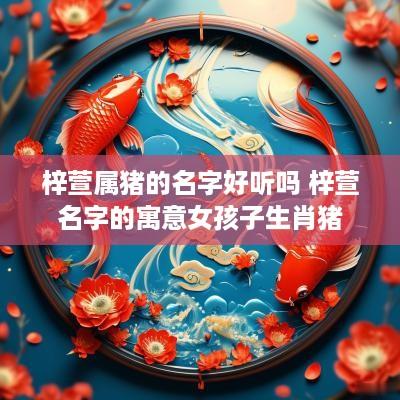 梓萱属猪的名字好听吗 梓萱名字的寓意女孩子生肖猪