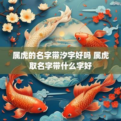 属虎的名字带汐字好吗 属虎取名字带什么字好