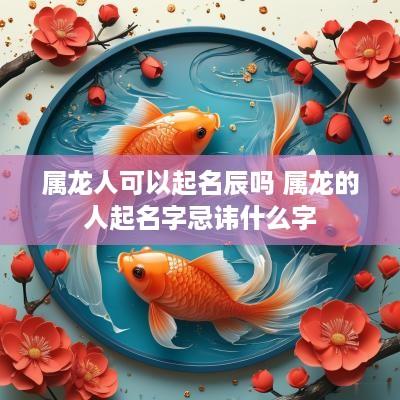 属龙人可以起名辰吗 属龙的人起名字忌讳什么字